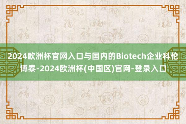 2024欧洲杯官网入口与国内的Biotech企业科伦博泰-2024欧洲杯(中国区)官网-登录入口