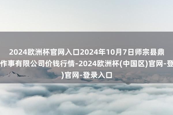 2024欧洲杯官网入口2024年10月7日师宗县鼎禾物业作事有限公司价钱行情-2024欧洲杯(中国区)官网-登录入口