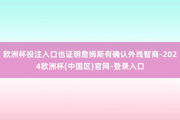 欧洲杯投注入口也证明詹姆斯有确认外线智商-2024欧洲杯(中国区)官网-登录入口