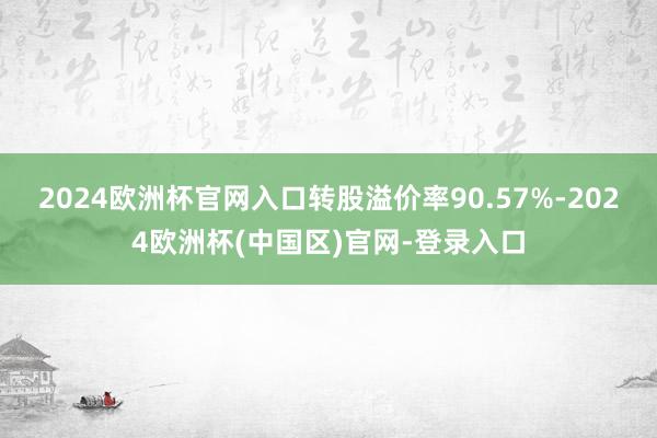 2024欧洲杯官网入口转股溢价率90.57%-2024欧洲杯(中国区)官网-登录入口