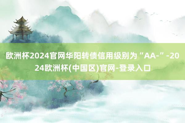 欧洲杯2024官网华阳转债信用级别为“AA-”-2024欧洲杯(中国区)官网-登录入口