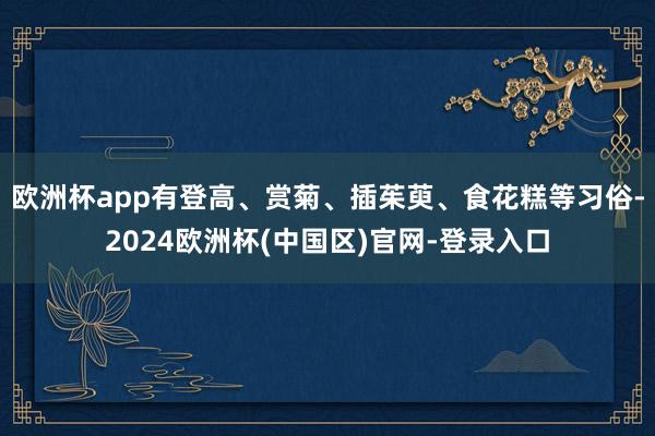 欧洲杯app有登高、赏菊、插茱萸、食花糕等习俗-2024欧洲杯(中国区)官网-登录入口