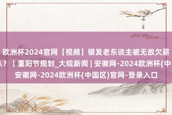 欧洲杯2024官网【视频】银发老东谈主被无故欠薪，打工爷爷何去何从？｜重阳节规划_大皖新闻 | 安徽网-2024欧洲杯(中国区)官网-登录入口