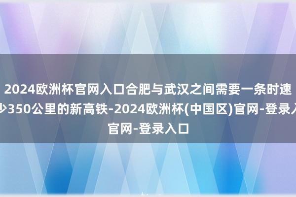 2024欧洲杯官网入口合肥与武汉之间需要一条时速至少350公里的新高铁-2024欧洲杯(中国区)官网-登录入口