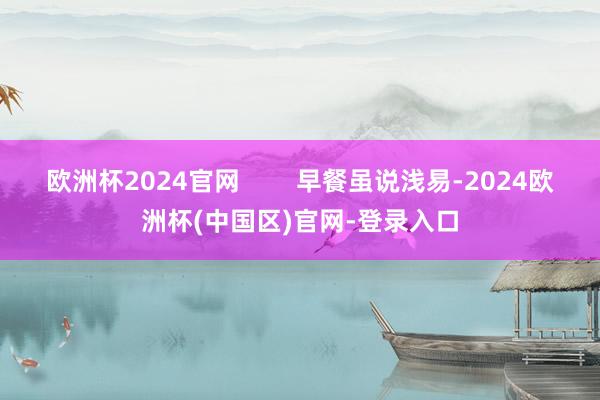 欧洲杯2024官网        早餐虽说浅易-2024欧洲杯(中国区)官网-登录入口