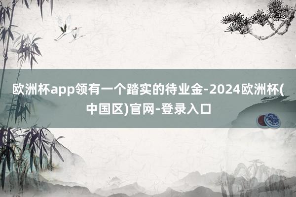 欧洲杯app领有一个踏实的待业金-2024欧洲杯(中国区)官网-登录入口