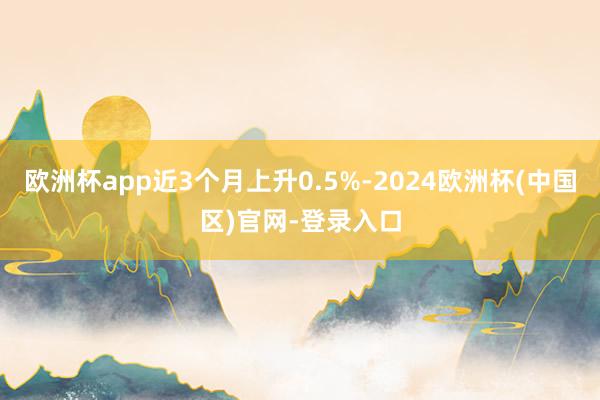 欧洲杯app近3个月上升0.5%-2024欧洲杯(中国区)官网-登录入口