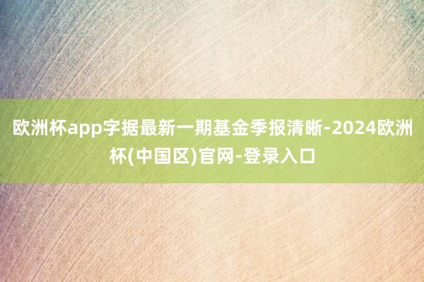 欧洲杯app字据最新一期基金季报清晰-2024欧洲杯(中国区)官网-登录入口