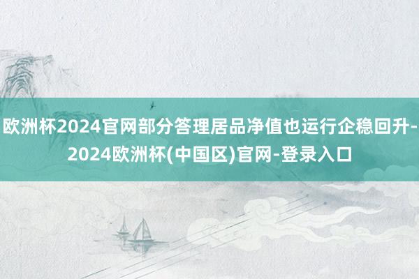 欧洲杯2024官网部分答理居品净值也运行企稳回升-2024欧洲杯(中国区)官网-登录入口