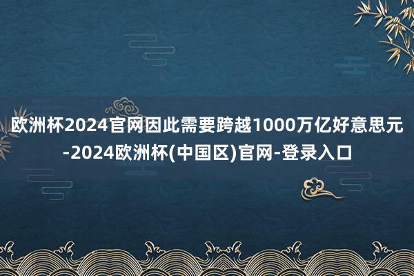 欧洲杯2024官网因此需要跨越1000万亿好意思元-2024欧洲杯(中国区)官网-登录入口