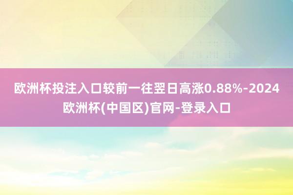 欧洲杯投注入口较前一往翌日高涨0.88%-2024欧洲杯(中国区)官网-登录入口