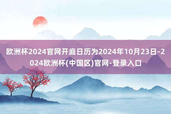 欧洲杯2024官网开庭日历为2024年10月23日-2024欧洲杯(中国区)官网-登录入口