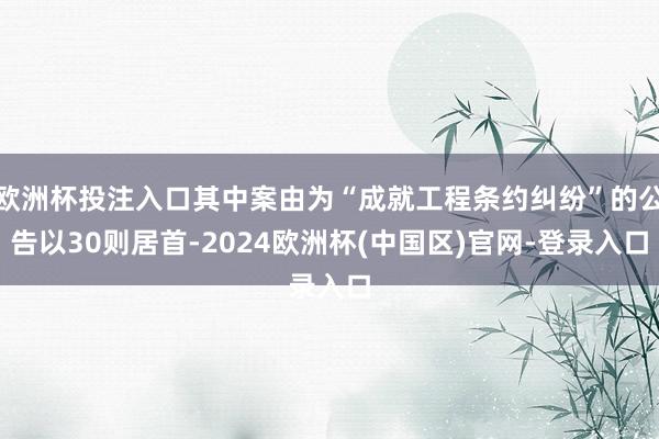 欧洲杯投注入口其中案由为“成就工程条约纠纷”的公告以30则居首-2024欧洲杯(中国区)官网-登录入口