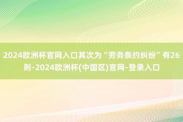 2024欧洲杯官网入口其次为“劳务条约纠纷”有26则-2024欧洲杯(中国区)官网-登录入口