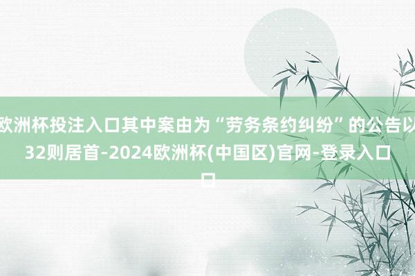 欧洲杯投注入口其中案由为“劳务条约纠纷”的公告以32则居首-2024欧洲杯(中国区)官网-登录入口