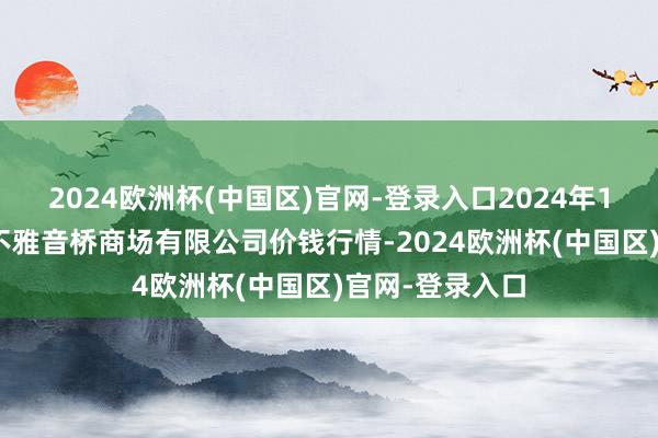 2024欧洲杯(中国区)官网-登录入口2024年10月22日重庆不雅音桥商场有限公司价钱行情-2024欧洲杯(中国区)官网-登录入口