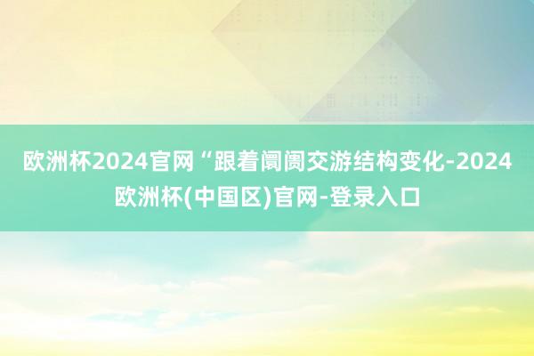 欧洲杯2024官网“跟着阛阓交游结构变化-2024欧洲杯(中国区)官网-登录入口