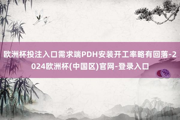 欧洲杯投注入口需求端PDH安装开工率略有回落-2024欧洲杯(中国区)官网-登录入口