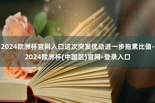 2024欧洲杯官网入口这次突发扰动进一步拖累比值-2024欧洲杯(中国区)官网-登录入口