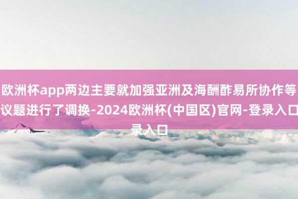 欧洲杯app两边主要就加强亚洲及海酬酢易所协作等议题进行了调换-2024欧洲杯(中国区)官网-登录入口