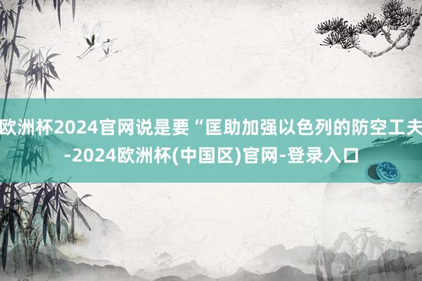 欧洲杯2024官网说是要“匡助加强以色列的防空工夫-2024欧洲杯(中国区)官网-登录入口