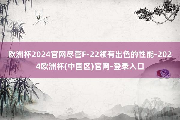 欧洲杯2024官网尽管F-22领有出色的性能-2024欧洲杯(中国区)官网-登录入口