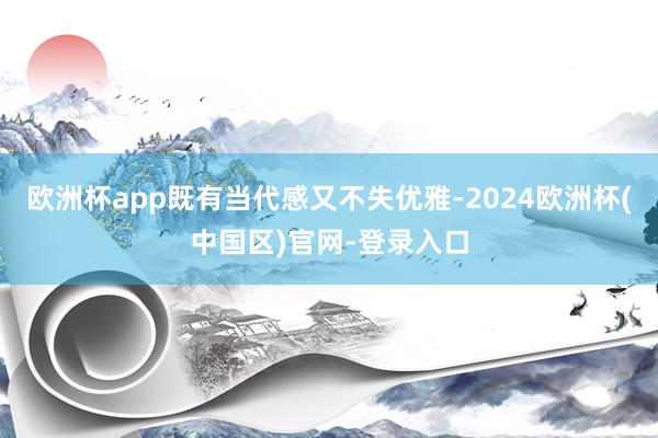 欧洲杯app既有当代感又不失优雅-2024欧洲杯(中国区)官网-登录入口