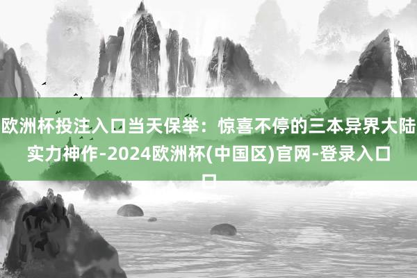 欧洲杯投注入口当天保举：惊喜不停的三本异界大陆实力神作-2024欧洲杯(中国区)官网-登录入口