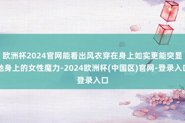 欧洲杯2024官网能看出风衣穿在身上如实更能突显她身上的女性魔力-2024欧洲杯(中国区)官网-登录入口