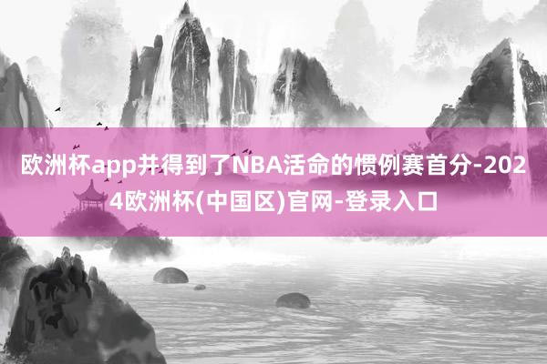 欧洲杯app并得到了NBA活命的惯例赛首分-2024欧洲杯(中国区)官网-登录入口