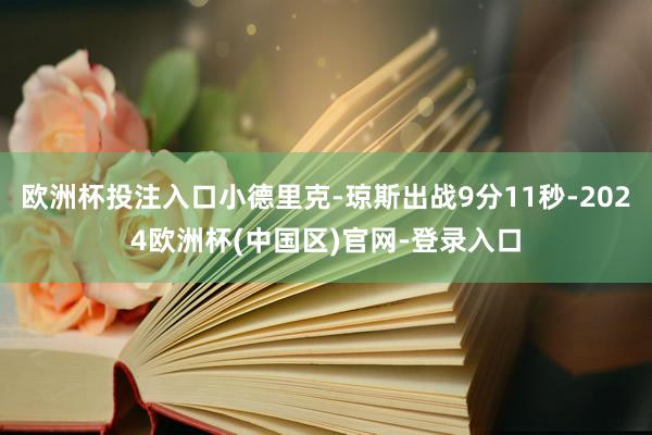 欧洲杯投注入口小德里克-琼斯出战9分11秒-2024欧洲杯(中国区)官网-登录入口