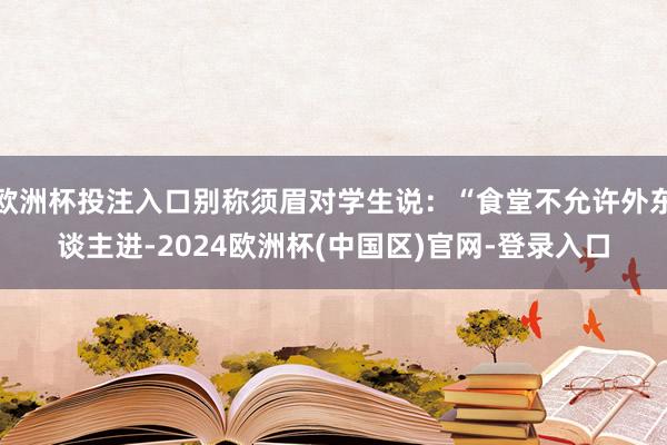 欧洲杯投注入口别称须眉对学生说：“食堂不允许外东谈主进-2024欧洲杯(中国区)官网-登录入口