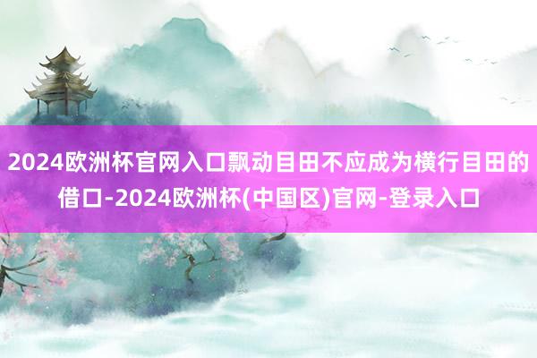 2024欧洲杯官网入口飘动目田不应成为横行目田的借口-2024欧洲杯(中国区)官网-登录入口