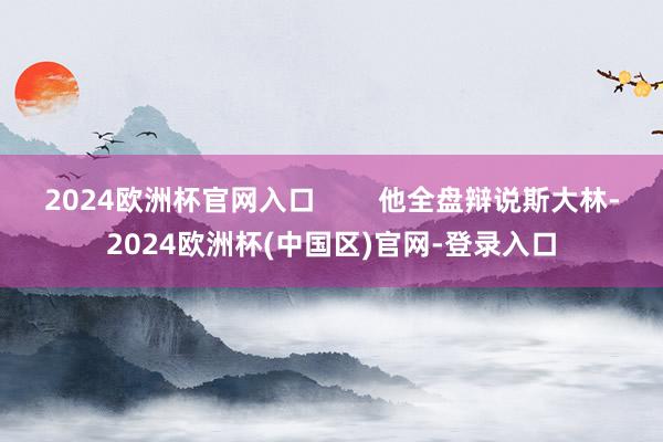 2024欧洲杯官网入口        他全盘辩说斯大林-2024欧洲杯(中国区)官网-登录入口