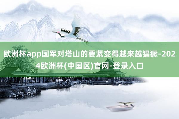 欧洲杯app国军对塔山的要紧变得越来越猖獗-2024欧洲杯(中国区)官网-登录入口