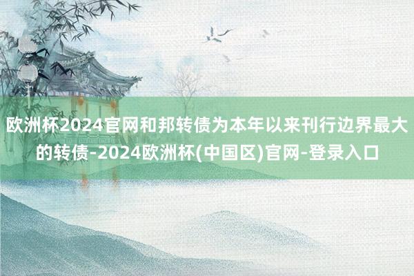 欧洲杯2024官网和邦转债为本年以来刊行边界最大的转债-2024欧洲杯(中国区)官网-登录入口