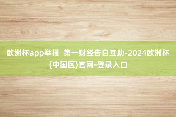 欧洲杯app举报  第一财经告白互助-2024欧洲杯(中国区)官网-登录入口