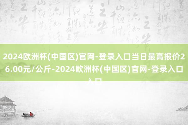 2024欧洲杯(中国区)官网-登录入口当日最高报价26.00元/公斤-2024欧洲杯(中国区)官网-登录入口