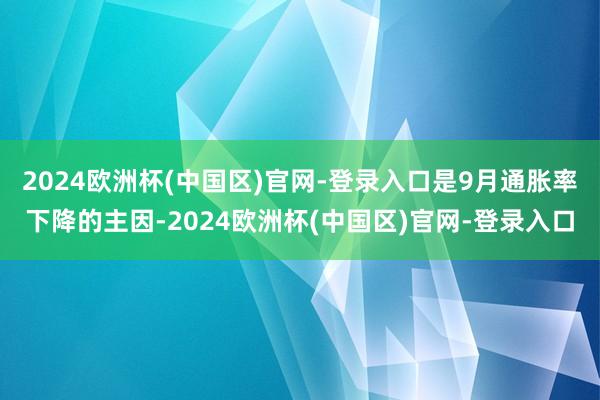 2024欧洲杯(中国区)官网-登录入口是9月通胀率下降的主因-2024欧洲杯(中国区)官网-登录入口