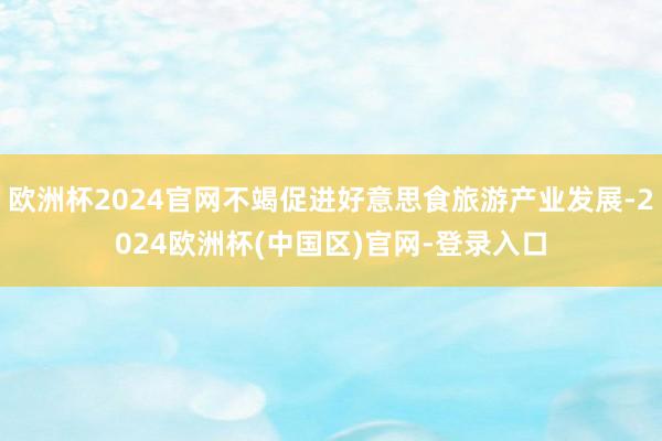 欧洲杯2024官网不竭促进好意思食旅游产业发展-2024欧洲杯(中国区)官网-登录入口