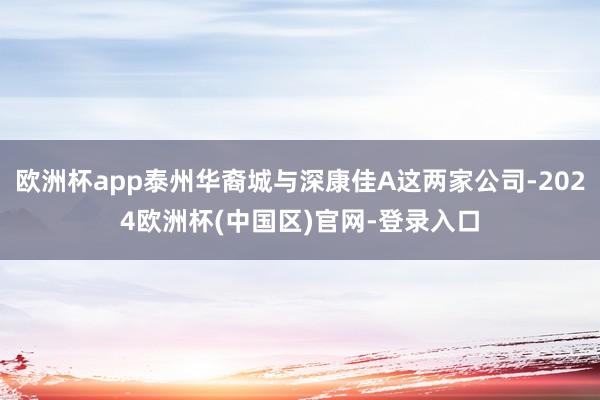 欧洲杯app泰州华裔城与深康佳A这两家公司-2024欧洲杯(中国区)官网-登录入口