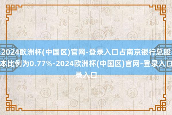 2024欧洲杯(中国区)官网-登录入口占南京银行总股本比例为0.77%-2024欧洲杯(中国区)官网-登录入口