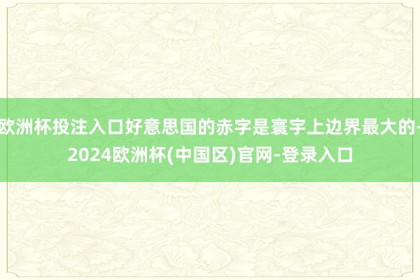 欧洲杯投注入口好意思国的赤字是寰宇上边界最大的-2024欧洲杯(中国区)官网-登录入口