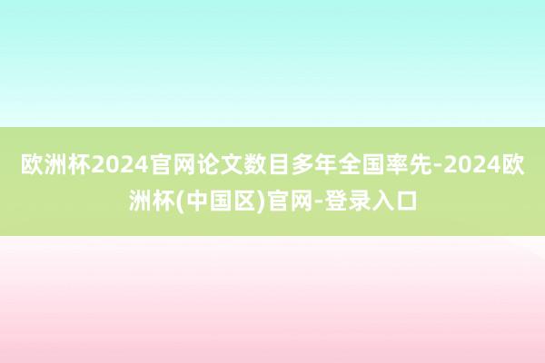 欧洲杯2024官网论文数目多年全国率先-2024欧洲杯(中国区)官网-登录入口