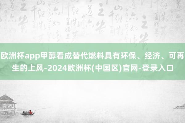 欧洲杯app甲醇看成替代燃料具有环保、经济、可再生的上风-2024欧洲杯(中国区)官网-登录入口