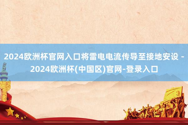 2024欧洲杯官网入口将雷电电流传导至接地安设 -2024欧洲杯(中国区)官网-登录入口