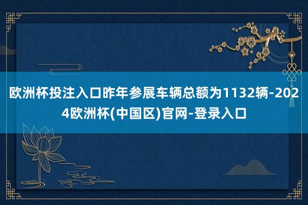 欧洲杯投注入口昨年参展车辆总额为1132辆-2024欧洲杯(中国区)官网-登录入口