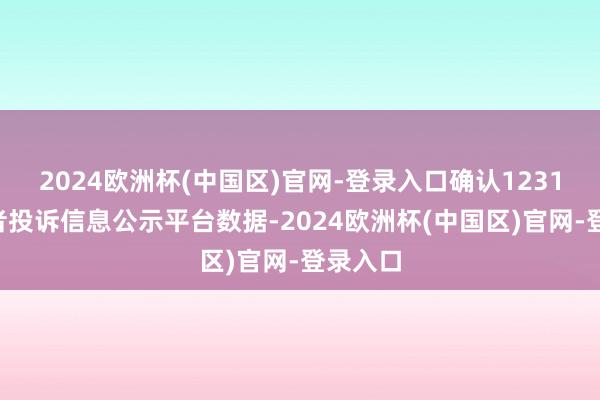 2024欧洲杯(中国区)官网-登录入口确认12315销耗者投诉信息公示平台数据-2024欧洲杯(中国区)官网-登录入口