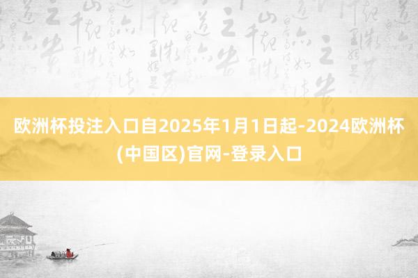 欧洲杯投注入口自2025年1月1日起-2024欧洲杯(中国区)官网-登录入口