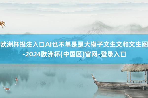 欧洲杯投注入口AI也不单是是大模子文生文和文生图-2024欧洲杯(中国区)官网-登录入口